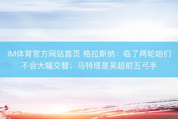 IM体育官方网站首页 格拉斯纳：临了两轮咱们不会大幅交替；马特塔是英超前五弓手