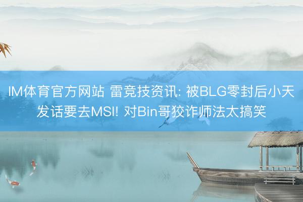 IM体育官方网站 雷竞技资讯: 被BLG零封后小天发话要去MSI! 对Bin哥狡诈师法太搞笑