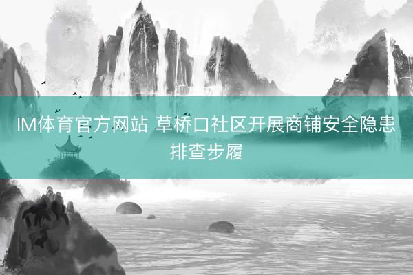 IM体育官方网站 草桥口社区开展商铺安全隐患排查步履