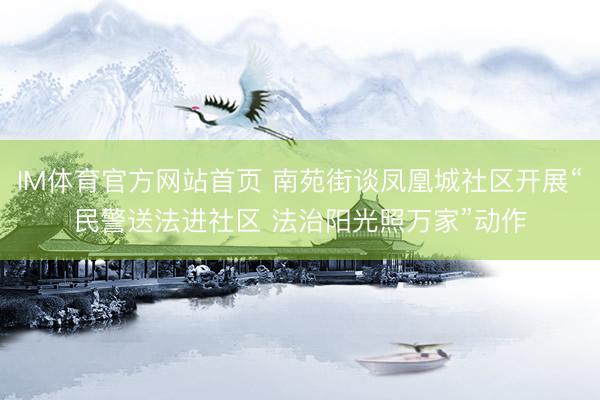 IM体育官方网站首页 南苑街谈凤凰城社区开展“民警送法进社区 法治阳光照万家”动作
