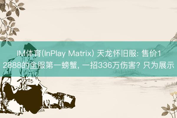 IM体育(InPlay Matrix) 天龙怀旧服: 售价12888的全服第一螃蟹， 一招336万伤害? 只为展示