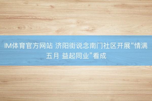 IM体育官方网站 济阳街说念南门社区开展“情满五月 益起同业”看成