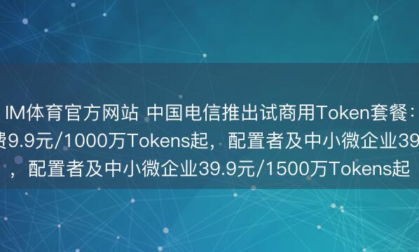 IM体育官方网站 中国电信推出试商用Token套餐：个东谈主及家庭月费9.9元/1000万Tokens起，配置者及中小微企业39.9元/1500万Tokens起