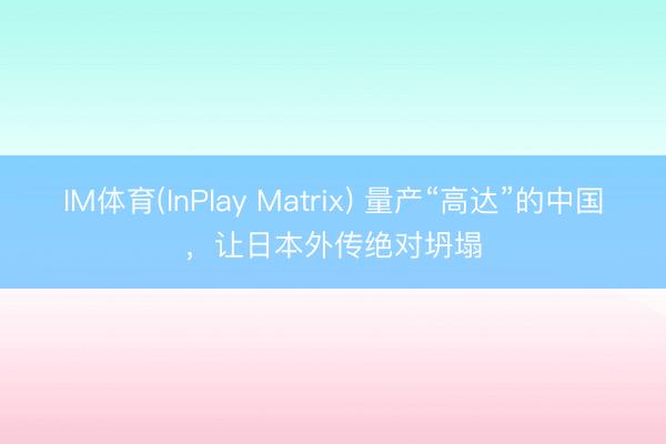 IM体育(InPlay Matrix) 量产“高达”的中国，让日本外传绝对坍塌