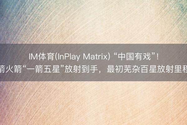 IM体育(InPlay Matrix) “中国有戏”！力箭火箭“一箭五星”放射到手，最初芜杂百星放射里程碑
