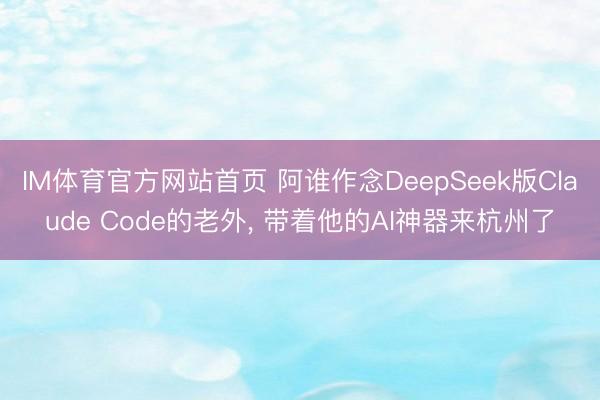 IM体育官方网站首页 阿谁作念DeepSeek版Claude Code的老外， 带着他的AI神器来杭州了