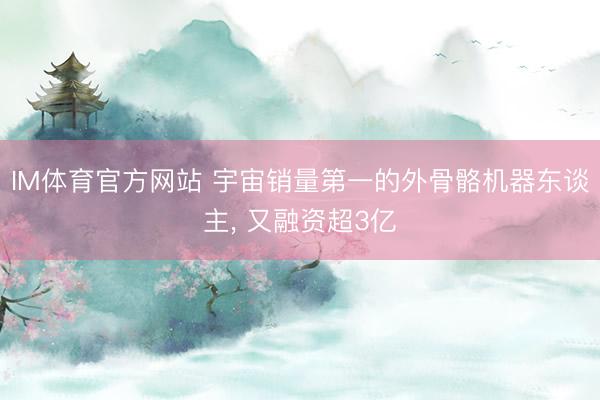 IM体育官方网站 宇宙销量第一的外骨骼机器东谈主， 又融资超3亿