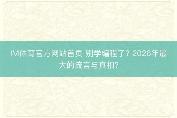 IM体育官方网站首页 别学编程了? 2026年最大的流言与真相?
