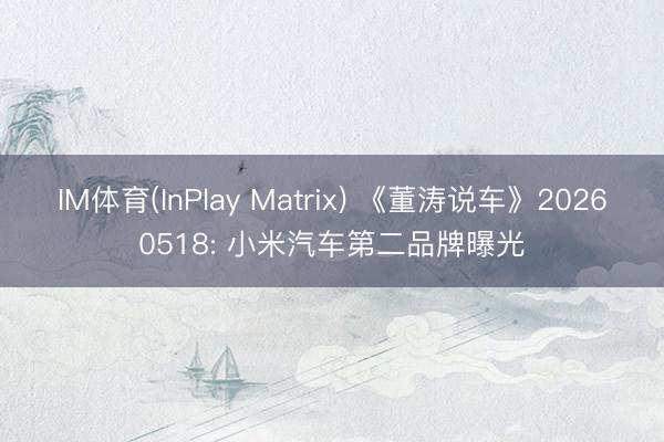 IM体育(InPlay Matrix) 《董涛说车》20260518: 小米汽车第二品牌曝光