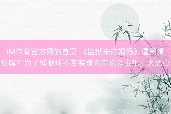 IM体育官方网站首页 《监狱来的姆妈》遭舆情反噬？为了博眼球不吝装璜杀东说念主犯，太恶心