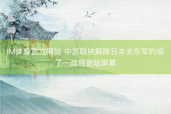IM体育官方网站 中苏联袂解除日本关东军的临了一战将登陆屏幕