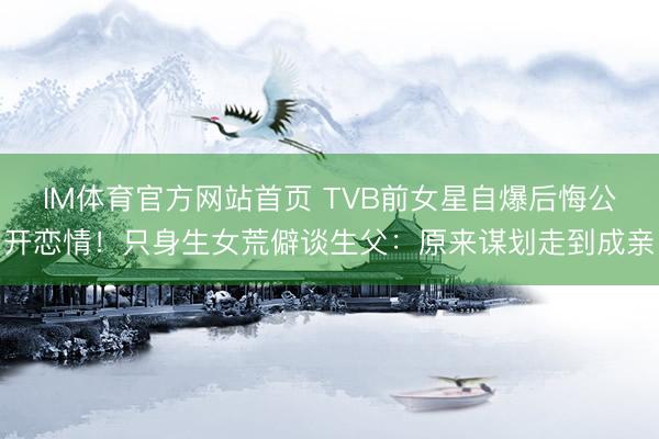 IM体育官方网站首页 TVB前女星自爆后悔公开恋情！只身生女荒僻谈生父：原来谋划走到成亲