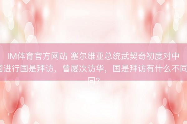 IM体育官方网站 塞尔维亚总统武契奇初度对中国进行国是拜访，曾屡次访华，国是拜访有什么不同？