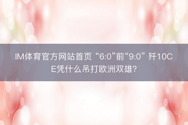 IM体育官方网站首页 “6:0”前“9:0” 歼10CE凭什么吊打欧洲双雄？