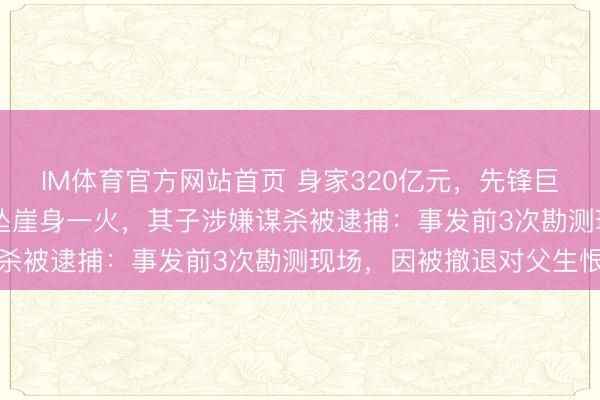 IM体育官方网站首页 身家320亿元,先锋巨头Mango创举东谈主坠崖身一火,其子涉嫌谋杀被逮捕:事发前3次勘测现场,因被撤退对父生恨