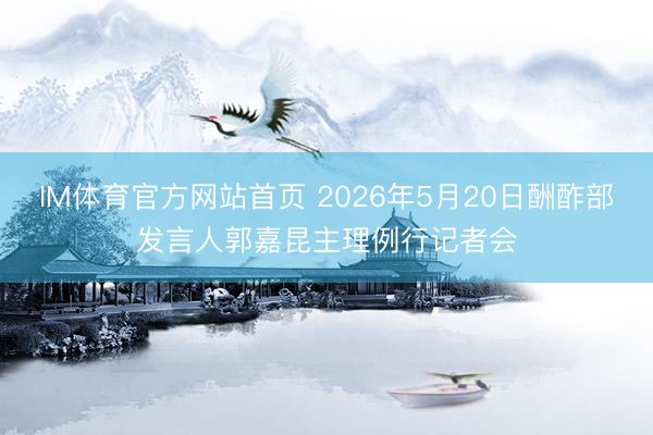 IM体育官方网站首页 2026年5月20日酬酢部发言人郭嘉昆主理例行记者会