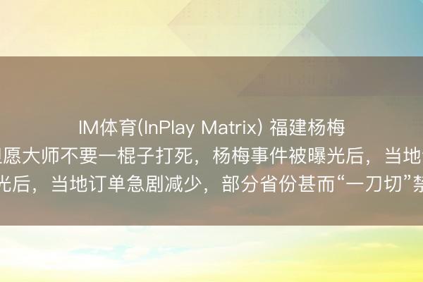 IM体育(InPlay Matrix) 福建杨梅协会会长央求给果农生路：但愿大师不要一棍子打死，杨梅事件被曝光后，当地订单急剧减少，部分省份甚而“一刀切”禁入，严重滞销