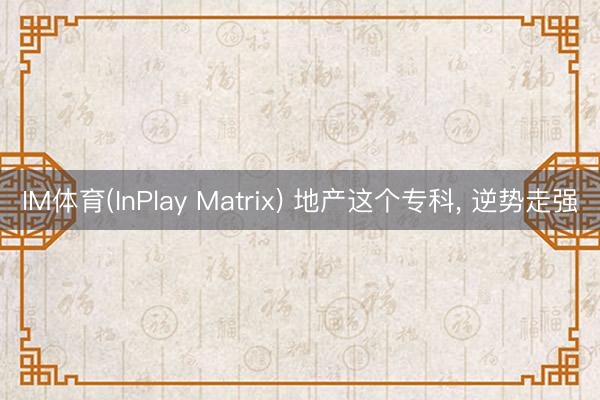IM体育(InPlay Matrix) 地产这个专科, 逆势