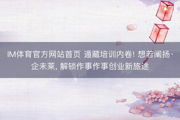 IM体育官方网站首页 遁藏培训内卷! 想若阐扬·企未莱， 解锁作事作事创业新旅途
