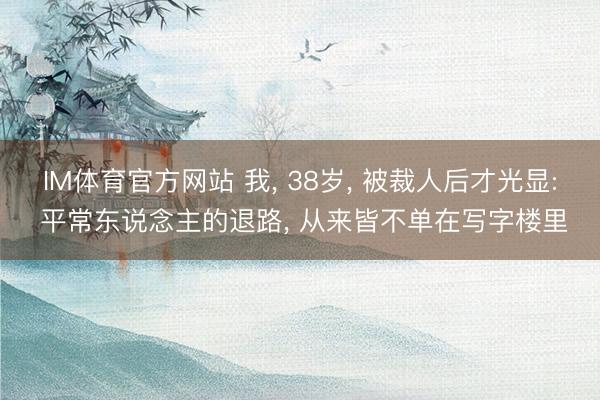 IM体育官方网站 我， 38岁， 被裁人后才光显: 平常东说念主的退路， 从来皆不单在写字楼里