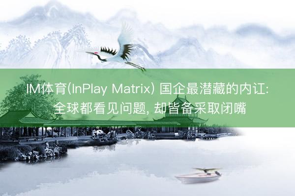 IM体育(InPlay Matrix) 国企最潜藏的内讧: 全球都看见问题， 却皆备采取闭嘴