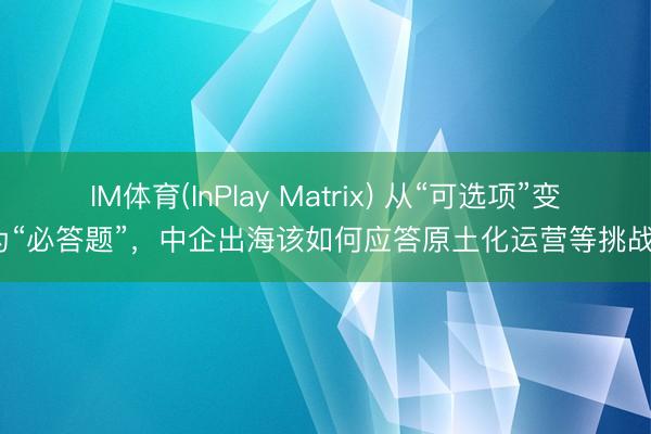 IM体育(InPlay Matrix) 从“可选项”变为“必答题”，中企出海该如何应答原土化运营等挑战？