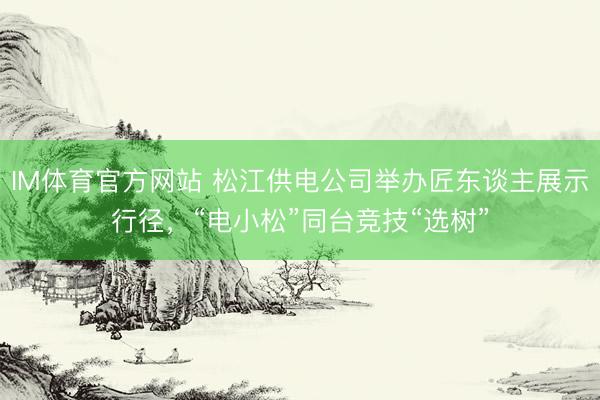 IM体育官方网站 松江供电公司举办匠东谈主展示行径，“电小松”同台竞技“选树”