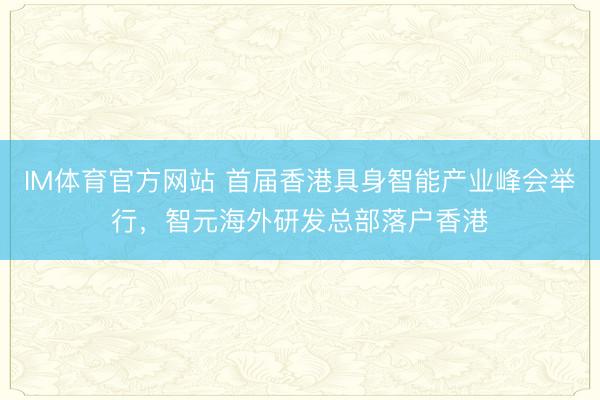 IM体育官方网站 首届香港具身智能产业峰会举行，智元海外研发总部落户香港