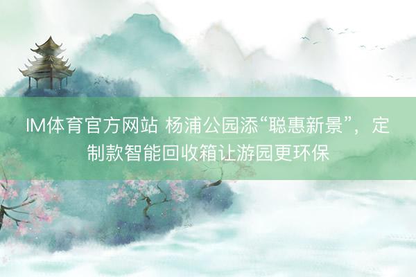 IM体育官方网站 杨浦公园添“聪惠新景”，定制款智能回收箱让游园更环保