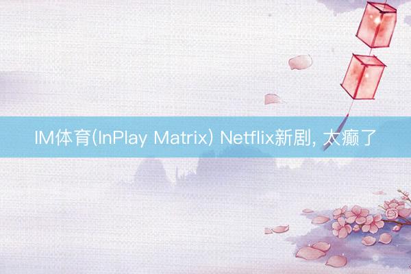 IM体育(InPlay Matrix) Netflix新剧， 太癫了