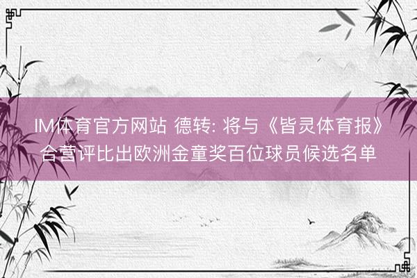IM体育官方网站 德转: 将与《皆灵体育报》合营评比出欧洲金童奖百位球员候选名单