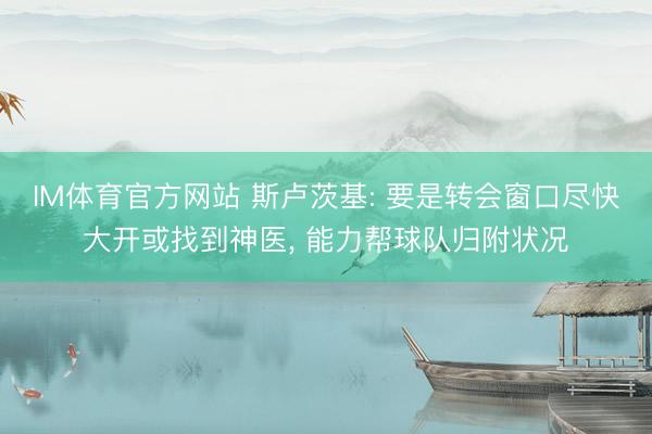 IM体育官方网站 斯卢茨基: 要是转会窗口尽快大开或找到神医， 能力帮球队归附状况