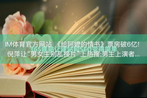IM体育官方网站 《给阿嬷的情书》票房破6亿! 倪萍让“男女主别乱接片”上热搜;男主上演者...