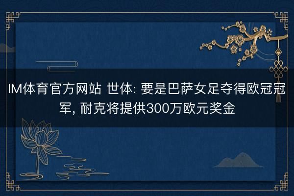IM体育官方网站 世体: 要是巴萨女足夺得欧冠冠军， 耐克将提供300万欧元奖金