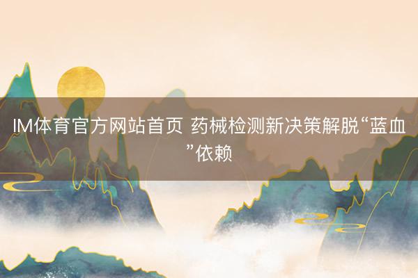 IM体育官方网站首页 药械检测新决策解脱“蓝血”依赖