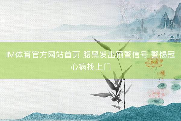 IM体育官方网站首页 腹黑发出预警信号 警惕冠心病找上门