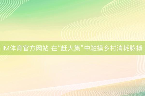 IM体育官方网站 在“赶大集”中触摸乡村消耗脉搏