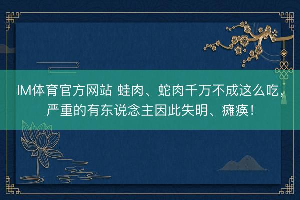 IM体育官方网站 蛙肉、蛇肉千万不成这么吃，严重的有东说念主因此失明、瘫痪！