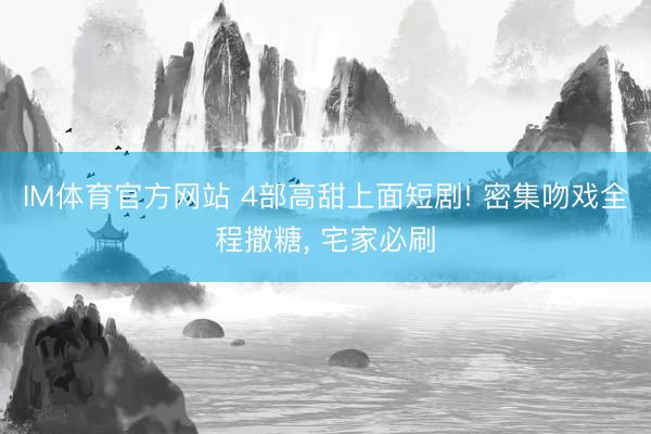 IM体育官方网站 4部高甜上面短剧! 密集吻戏全程撒糖， 宅家必刷