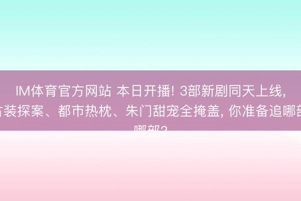 IM体育官方网站 本日开播! 3部新剧同天上线， 古装探案、都市热枕、朱门甜宠全掩盖， 你准备追哪部?