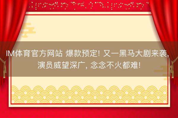 IM体育官方网站 爆款预定! 又一黑马大剧来袭， 演员威望深广， 念念不火都难!