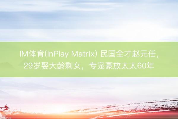 IM体育(InPlay Matrix) 民国全才赵元任，29岁娶大龄剩女，专宠豪放太太60年