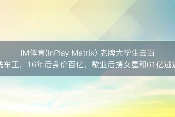IM体育(InPlay Matrix) 老牌大学生去当洗车工,16年后身价百亿,歇业后携女星和61亿逃遁