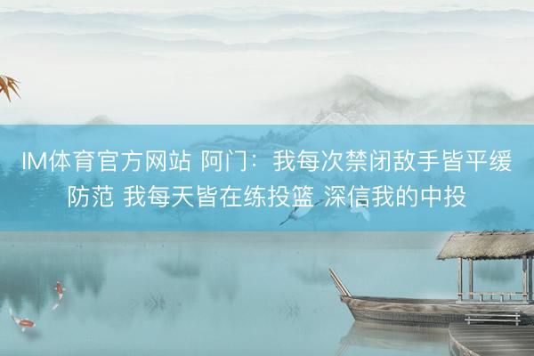 IM体育官方网站 阿门：我每次禁闭敌手皆平缓防范 我每天皆在练投篮 深信我的中投