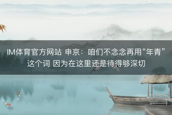 IM体育官方网站 申京:咱们不念念再用“年青”这个词 因为在这里还是待得够深切