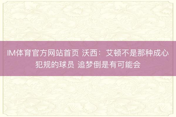 IM体育官方网站首页 沃西:艾顿不是那种成心犯规的球员 追梦倒是有可能会