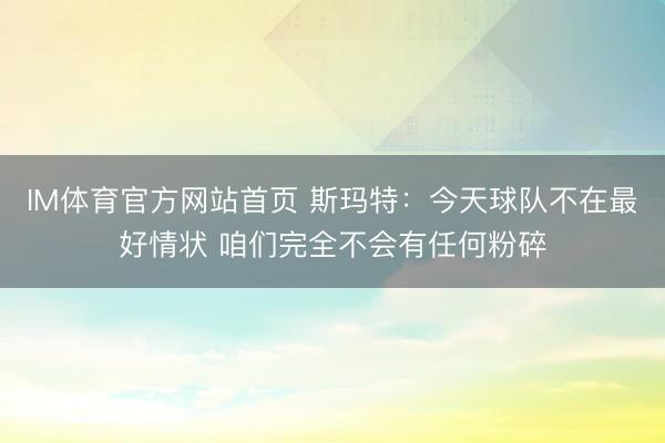 IM体育官方网站首页 斯玛特:今天球队不在最好情状 咱们完全不会有任何粉碎