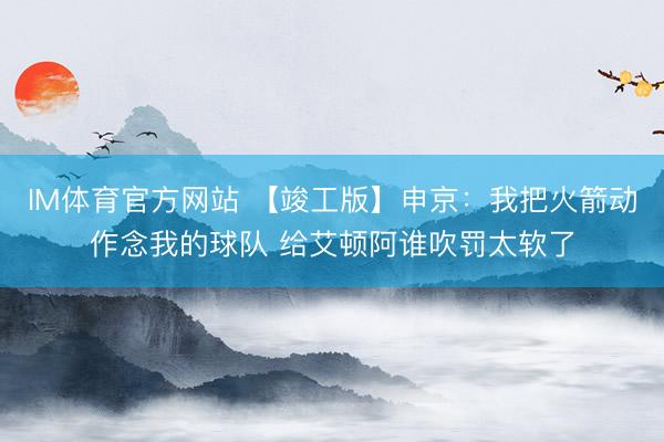 IM体育官方网站 【竣工版】申京:我把火箭动作念我的球队 给艾顿阿谁吹罚太软了