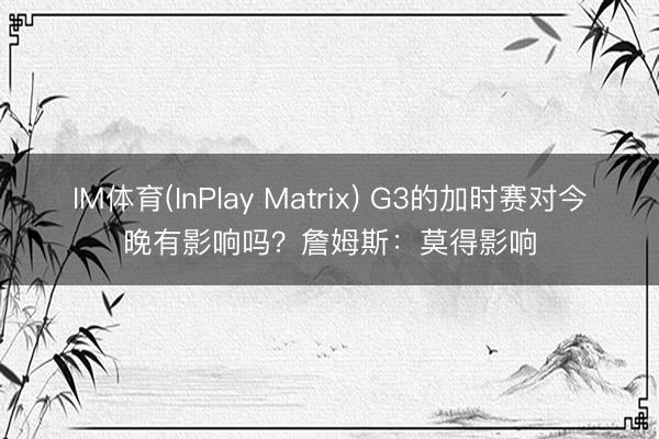 IM体育(InPlay Matrix) G3的加时赛对今晚有影响吗?詹姆斯:莫得影响