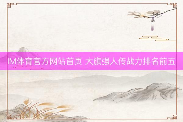 IM体育官方网站首页 大旗强人传战力排名前五